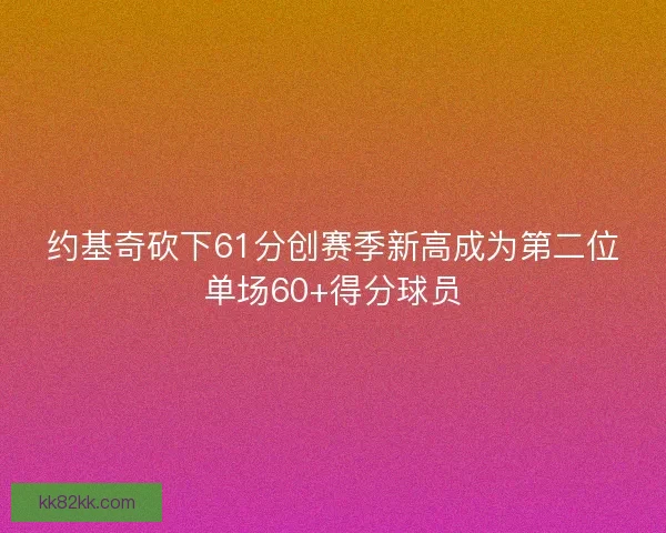 约基奇砍下61分创赛季新高成为第二位单场60+得分球员