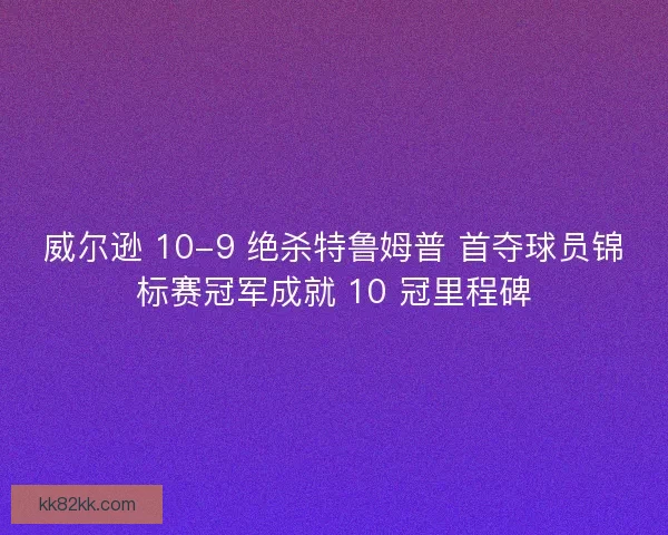 威尔逊 10-9 绝杀特鲁姆普 首夺球员锦标赛冠军成就 10 冠里程碑