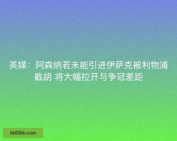 英媒：阿森纳若未能引进伊萨克被利物浦截胡 将大幅拉开与争冠差距