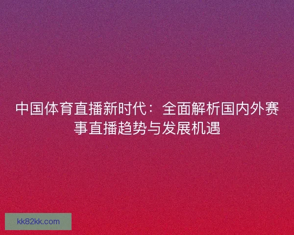 中国体育直播新时代：全面解析国内外赛事直播趋势与发展机遇