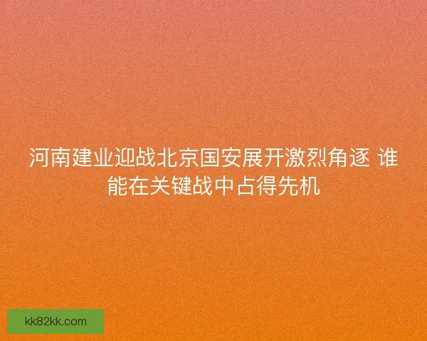 河南建业迎战北京国安展开激烈角逐 谁能在关键战中占得先机