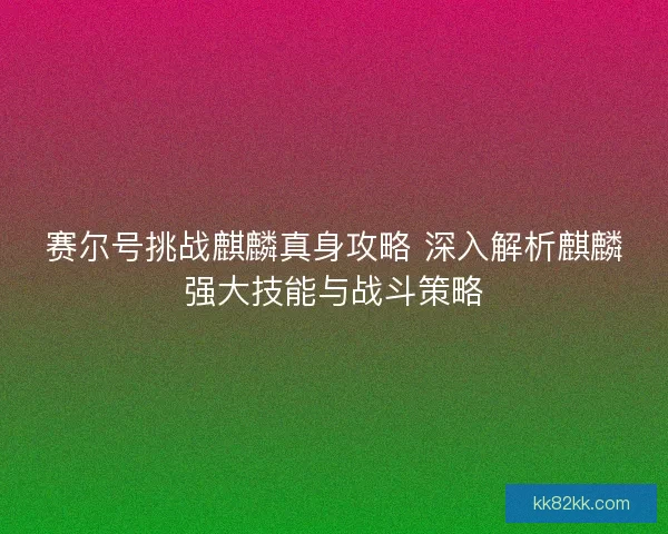 赛尔号挑战麒麟真身攻略 深入解析麒麟强大技能与战斗策略