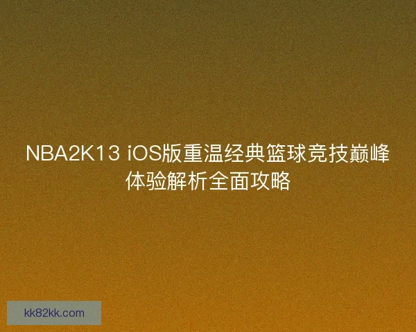 NBA2K13 iOS版重温经典篮球竞技巅峰体验解析全面攻略