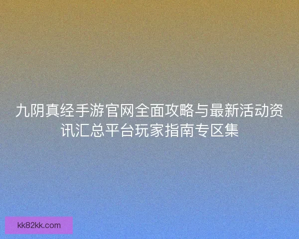 九阴真经手游官网全面攻略与最新活动资讯汇总平台玩家指南专区集