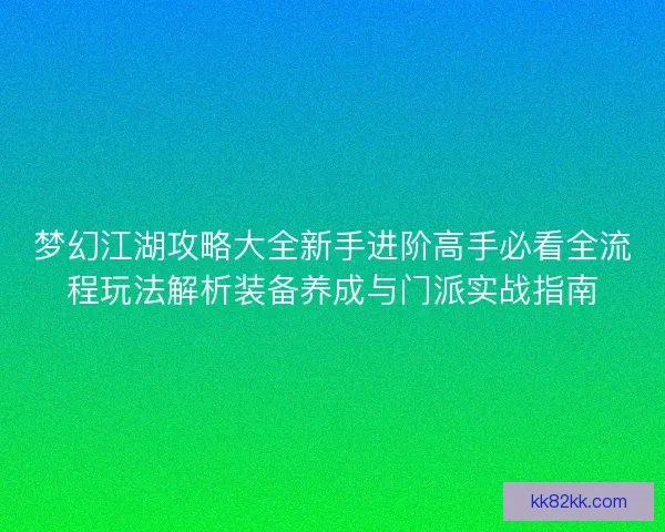 梦幻江湖攻略大全新手进阶高手必看全流程玩法解析装备养成与门派实战指南