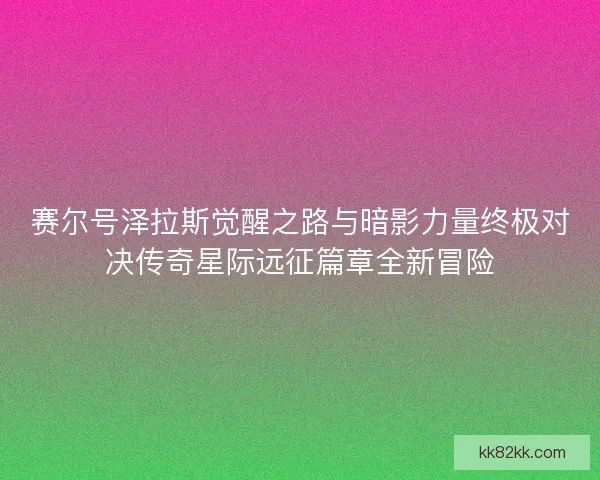 赛尔号泽拉斯觉醒之路与暗影力量终极对决传奇星际远征篇章全新冒险