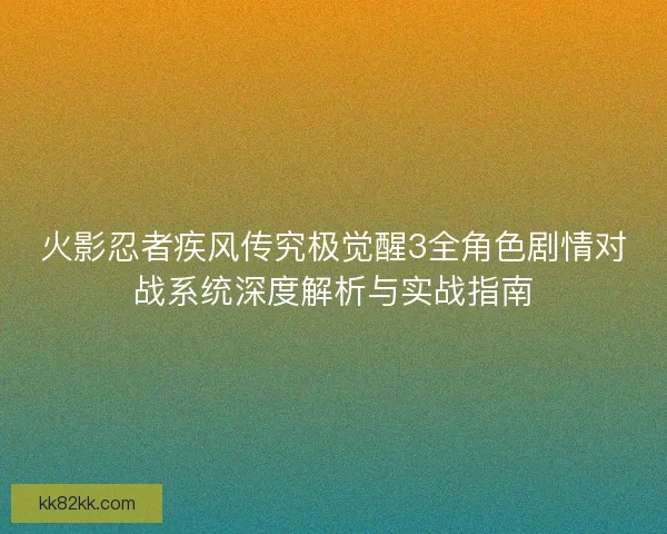 火影忍者疾风传究极觉醒3全角色剧情对战系统深度解析与实战指南