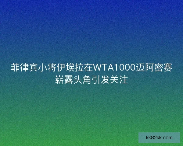 菲律宾小将伊埃拉在WTA1000迈阿密赛崭露头角引发关注