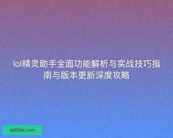 lol精灵助手全面功能解析与实战技巧指南与版本更新深度攻略