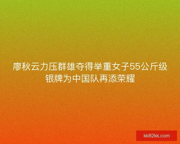 廖秋云力压群雄夺得举重女子55公斤级银牌为中国队再添荣耀