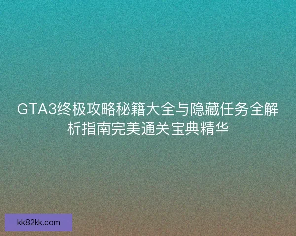 GTA3终极攻略秘籍大全与隐藏任务全解析指南完美通关宝典精华