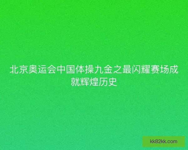 北京奥运会中国体操九金之最闪耀赛场成就辉煌历史