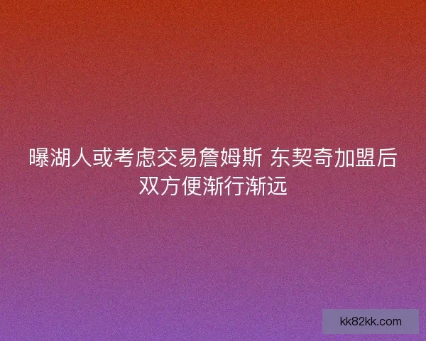 曝湖人或考虑交易詹姆斯 东契奇加盟后双方便渐行渐远