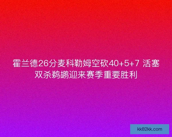 霍兰德26分麦科勒姆空砍40+5+7 活塞双杀鹈鹕迎来赛季重要胜利