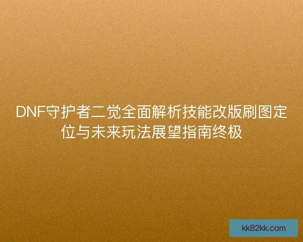 DNF守护者二觉全面解析技能改版刷图定位与未来玩法展望指南终极