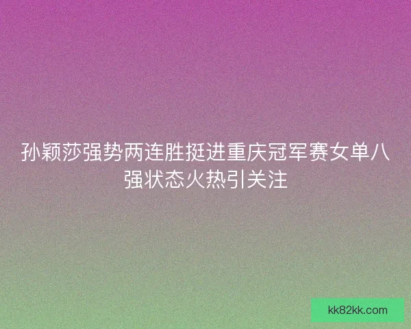 孙颖莎强势两连胜挺进重庆冠军赛女单八强状态火热引关注