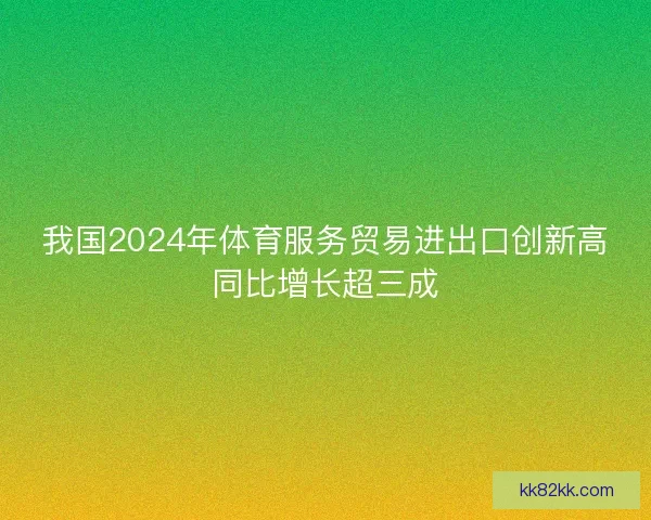 我国2024年体育服务贸易进出口创新高同比增长超三成