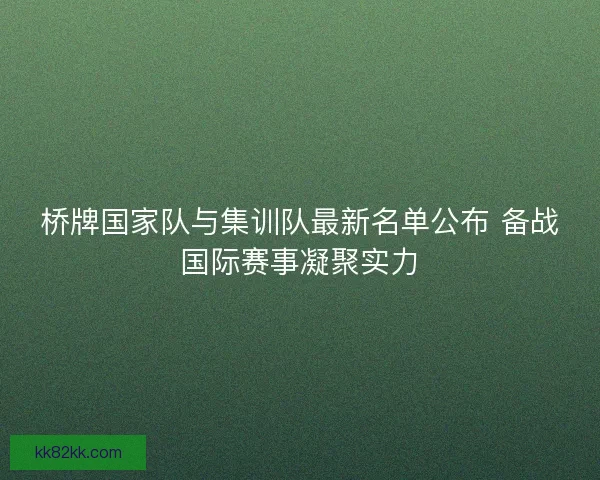 桥牌国家队与集训队最新名单公布 备战国际赛事凝聚实力