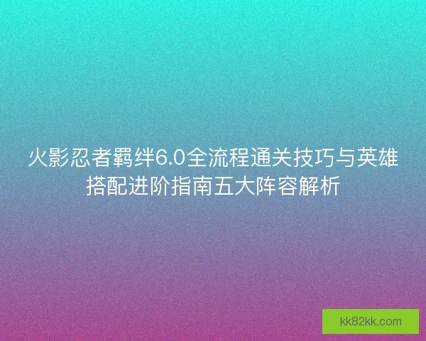 火影忍者羁绊6.0全流程通关技巧与英雄搭配进阶指南五大阵容解析
