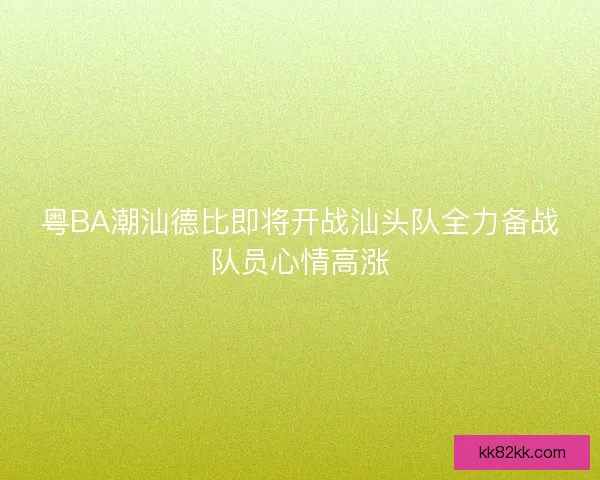 粤BA潮汕德比即将开战汕头队全力备战队员心情高涨