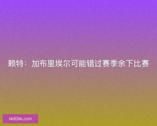 赖特：加布里埃尔可能错过赛季余下比赛
