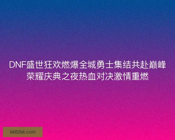 DNF盛世狂欢燃爆全城勇士集结共赴巅峰荣耀庆典之夜热血对决激情重燃