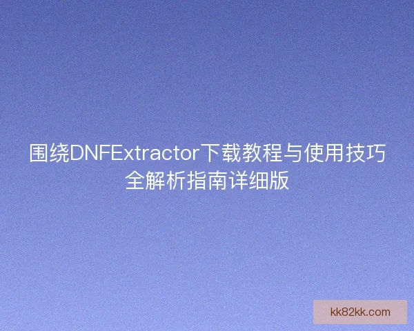 围绕DNFExtractor下载教程与使用技巧全解析指南详细版