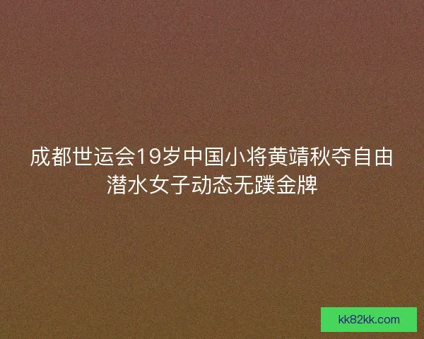 成都世运会19岁中国小将黄靖秋夺自由潜水女子动态无蹼金牌