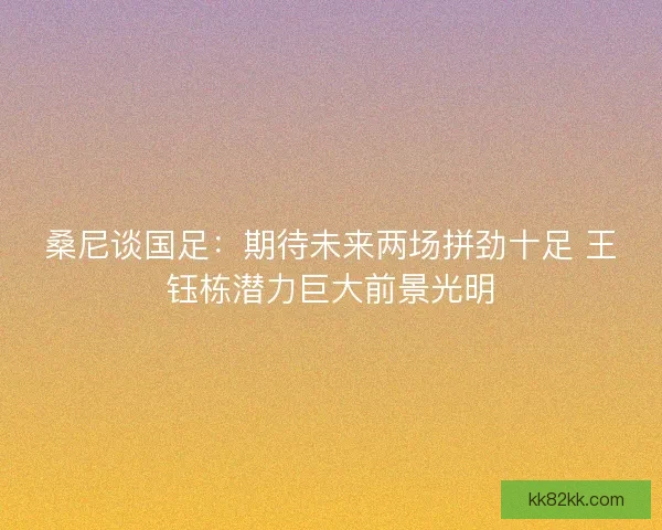 桑尼谈国足：期待未来两场拼劲十足 王钰栋潜力巨大前景光明