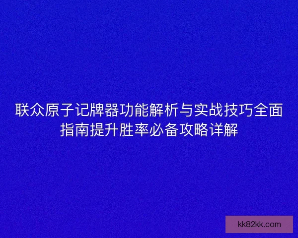 联众原子记牌器功能解析与实战技巧全面指南提升胜率必备攻略详解