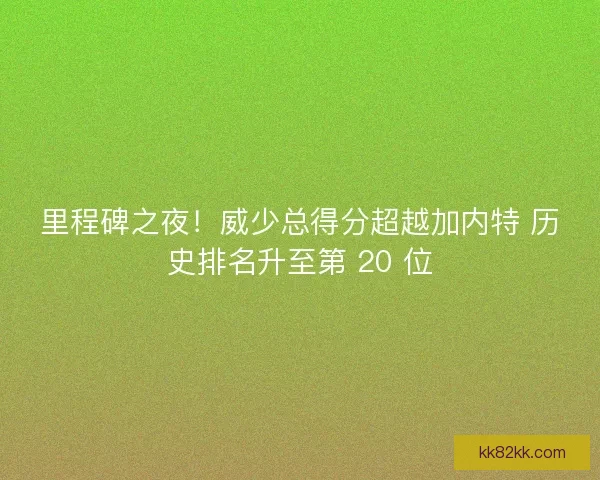 里程碑之夜！威少总得分超越加内特 历史排名升至第 20 位