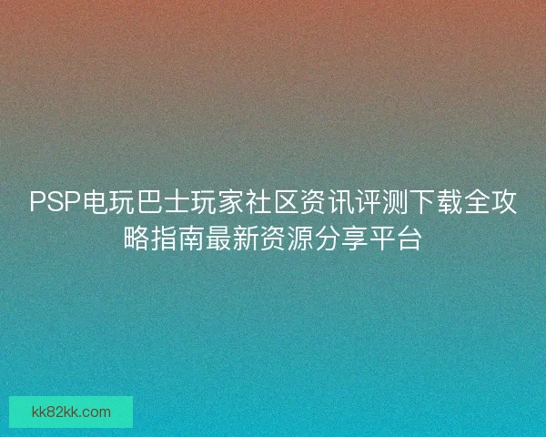 PSP电玩巴士玩家社区资讯评测下载全攻略指南最新资源分享平台