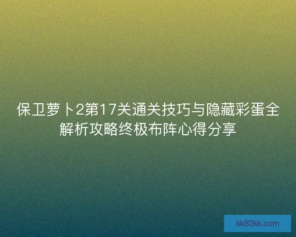 保卫萝卜2第17关通关技巧与隐藏彩蛋全解析攻略终极布阵心得分享