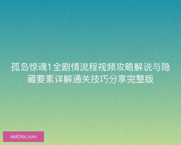 孤岛惊魂1全剧情流程视频攻略解说与隐藏要素详解通关技巧分享完整版