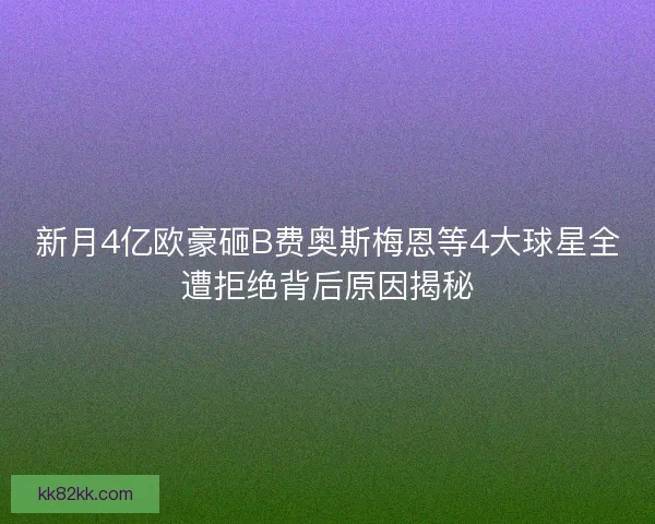 新月4亿欧豪砸B费奥斯梅恩等4大球星全遭拒绝背后原因揭秘