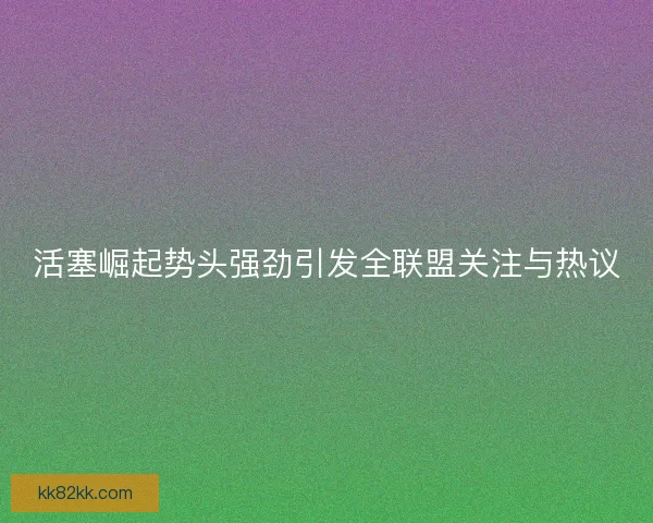 活塞崛起势头强劲引发全联盟关注与热议