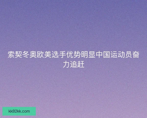 索契冬奥欧美选手优势明显中国运动员奋力追赶
