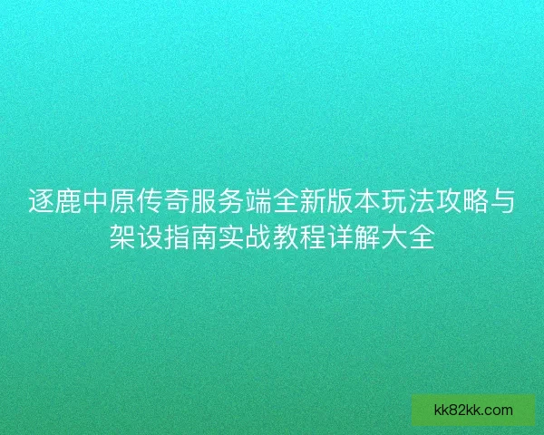逐鹿中原传奇服务端全新版本玩法攻略与架设指南实战教程详解大全