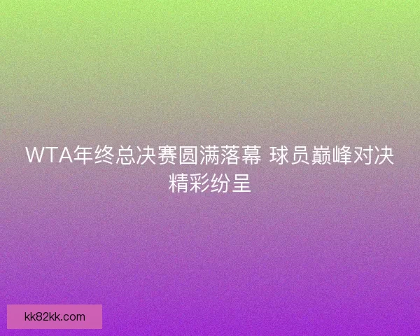 WTA年终总决赛圆满落幕 球员巅峰对决精彩纷呈