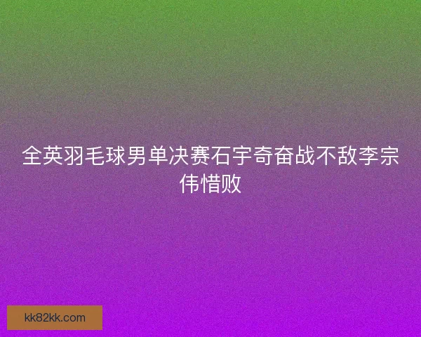 全英羽毛球男单决赛石宇奇奋战不敌李宗伟惜败