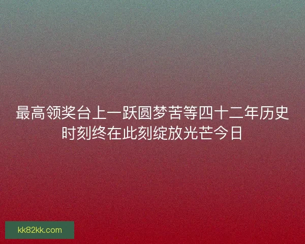 最高领奖台上一跃圆梦苦等四十二年历史时刻终在此刻绽放光芒今日