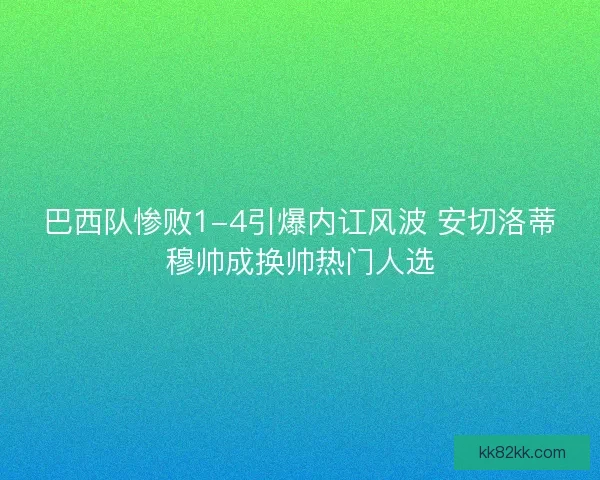 巴西队惨败1-4引爆内讧风波 安切洛蒂穆帅成换帅热门人选