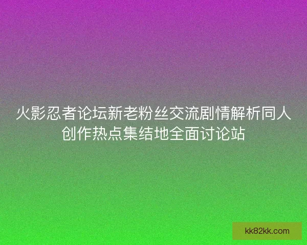火影忍者论坛新老粉丝交流剧情解析同人创作热点集结地全面讨论站