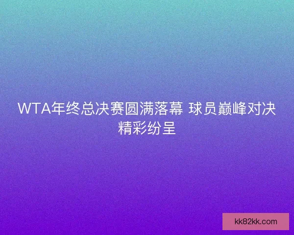 WTA年终总决赛圆满落幕 球员巅峰对决精彩纷呈