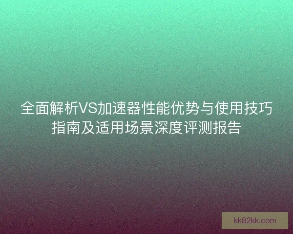 全面解析VS加速器性能优势与使用技巧指南及适用场景深度评测报告