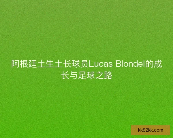 阿根廷土生土长球员Lucas Blondel的成长与足球之路