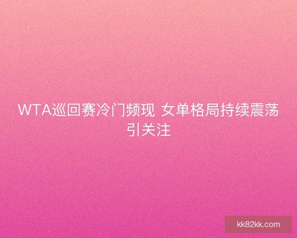 WTA巡回赛冷门频现 女单格局持续震荡引关注