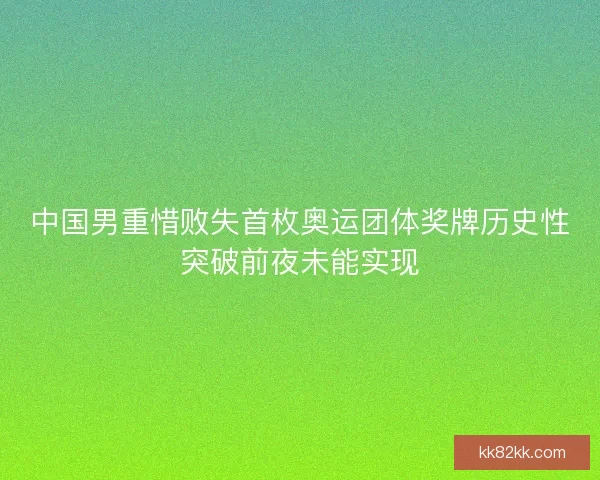 中国男重惜败失首枚奥运团体奖牌历史性突破前夜未能实现