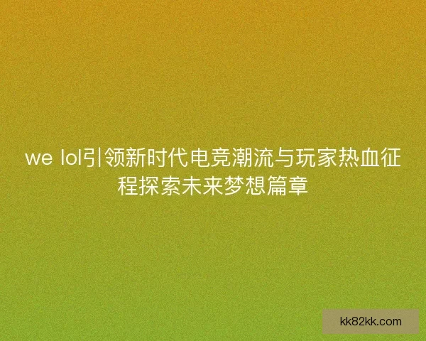 we lol引领新时代电竞潮流与玩家热血征程探索未来梦想篇章