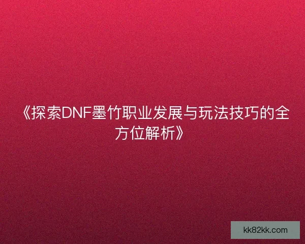 《探索DNF墨竹职业发展与玩法技巧的全方位解析》